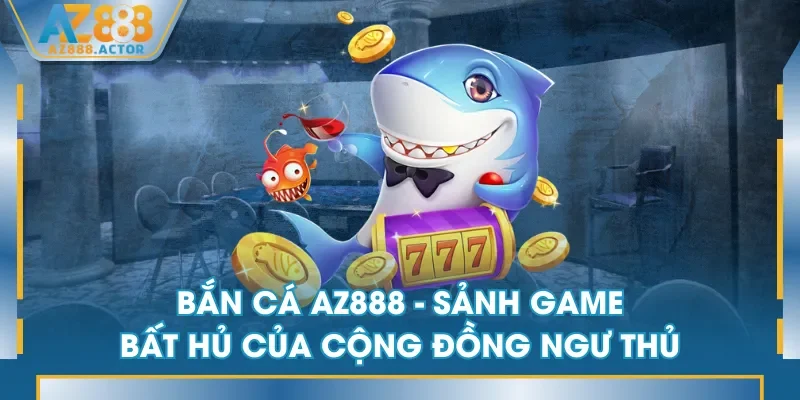 Bắn Cá AZ888 - Sảnh game bất hủ của cộng đồng ngư thủ Bắn Cá AZ888 - Sảnh game bất hủ của cộng đồng ngư thủ
